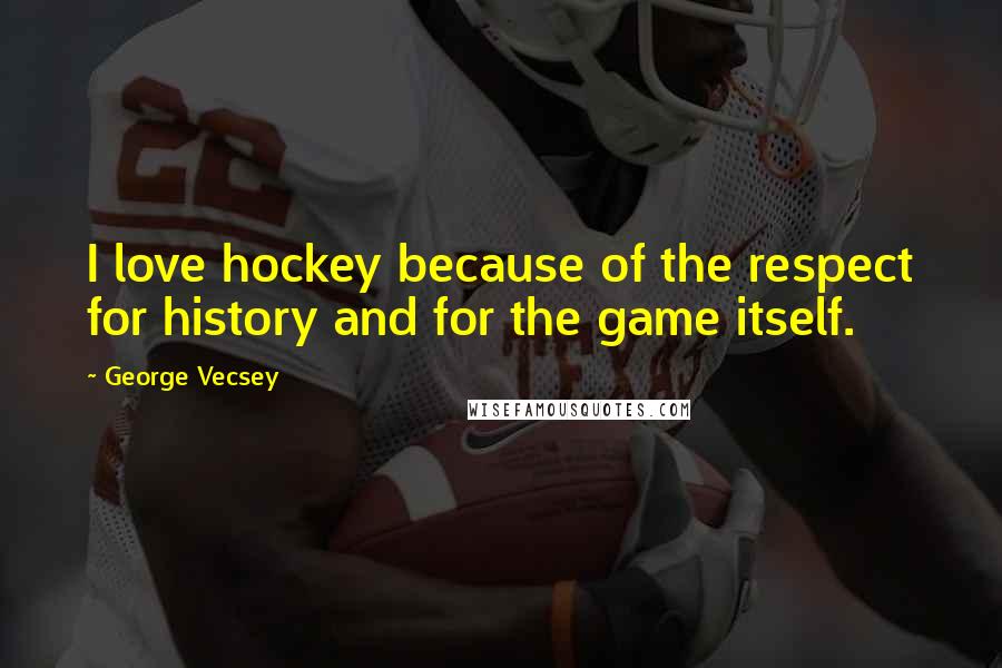 George Vecsey Quotes: I love hockey because of the respect for history and for the game itself.