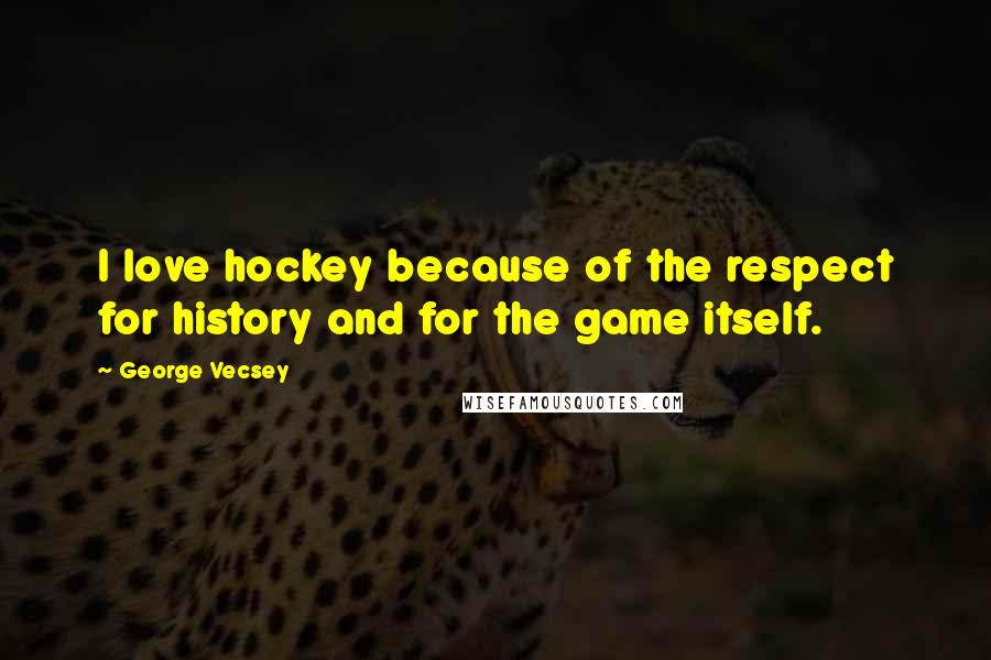 George Vecsey Quotes: I love hockey because of the respect for history and for the game itself.