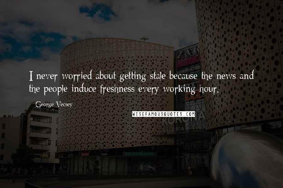 George Vecsey Quotes: I never worried about getting stale because the news and the people induce freshness every working hour.