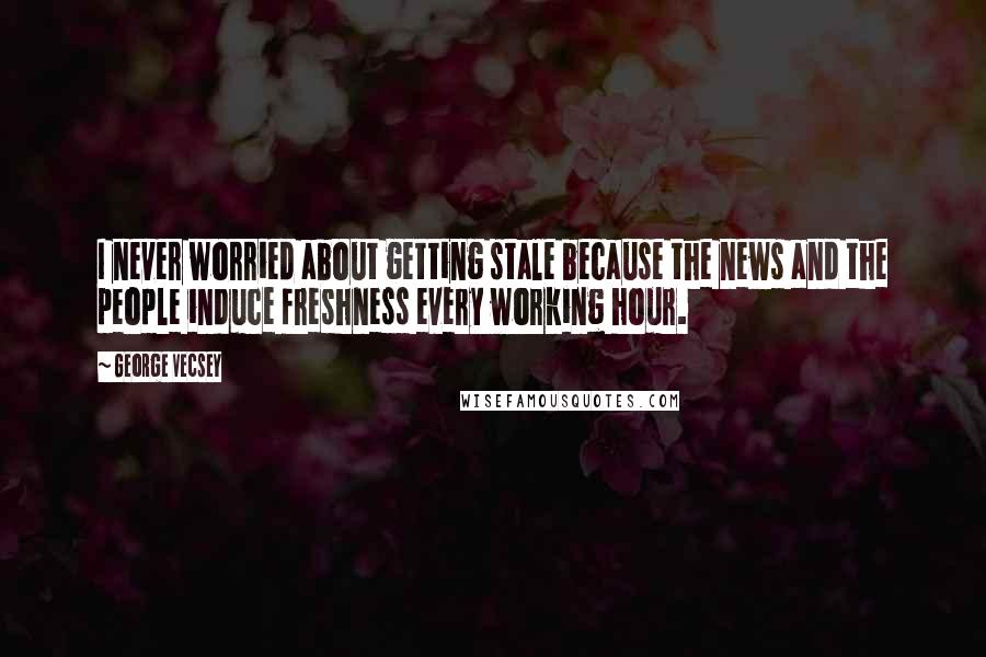 George Vecsey Quotes: I never worried about getting stale because the news and the people induce freshness every working hour.