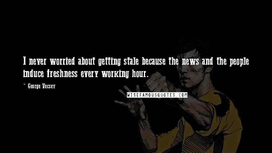 George Vecsey Quotes: I never worried about getting stale because the news and the people induce freshness every working hour.