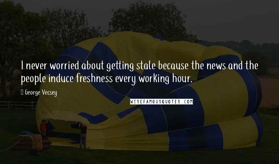 George Vecsey Quotes: I never worried about getting stale because the news and the people induce freshness every working hour.