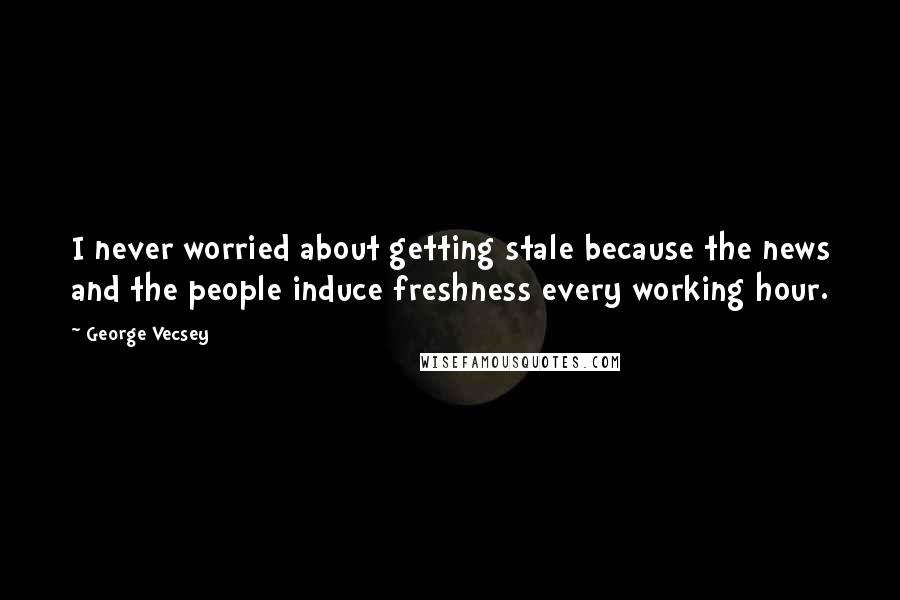 George Vecsey Quotes: I never worried about getting stale because the news and the people induce freshness every working hour.