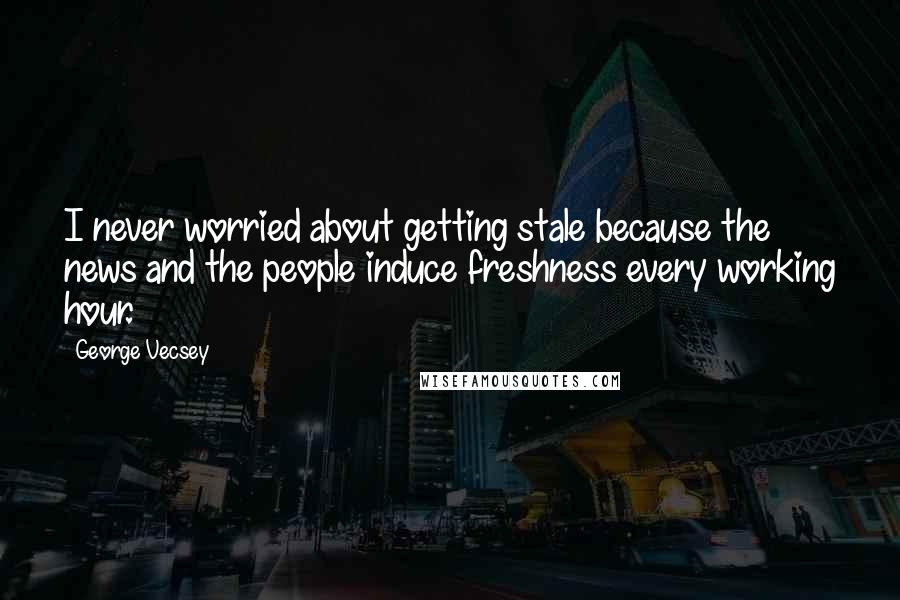 George Vecsey Quotes: I never worried about getting stale because the news and the people induce freshness every working hour.