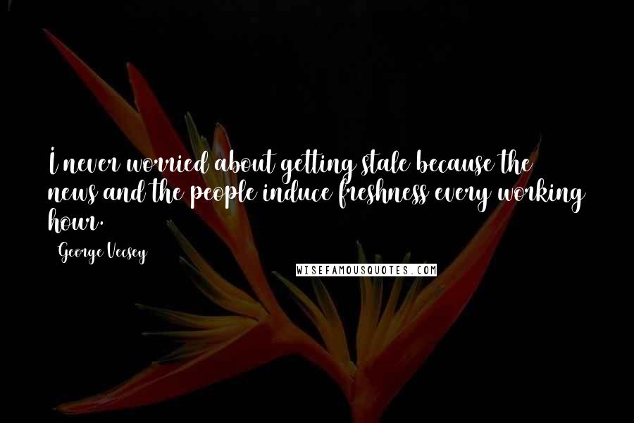 George Vecsey Quotes: I never worried about getting stale because the news and the people induce freshness every working hour.