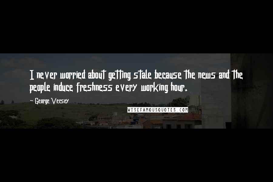George Vecsey Quotes: I never worried about getting stale because the news and the people induce freshness every working hour.