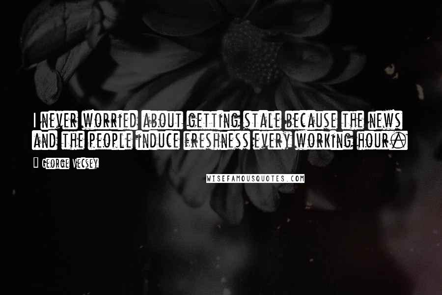 George Vecsey Quotes: I never worried about getting stale because the news and the people induce freshness every working hour.