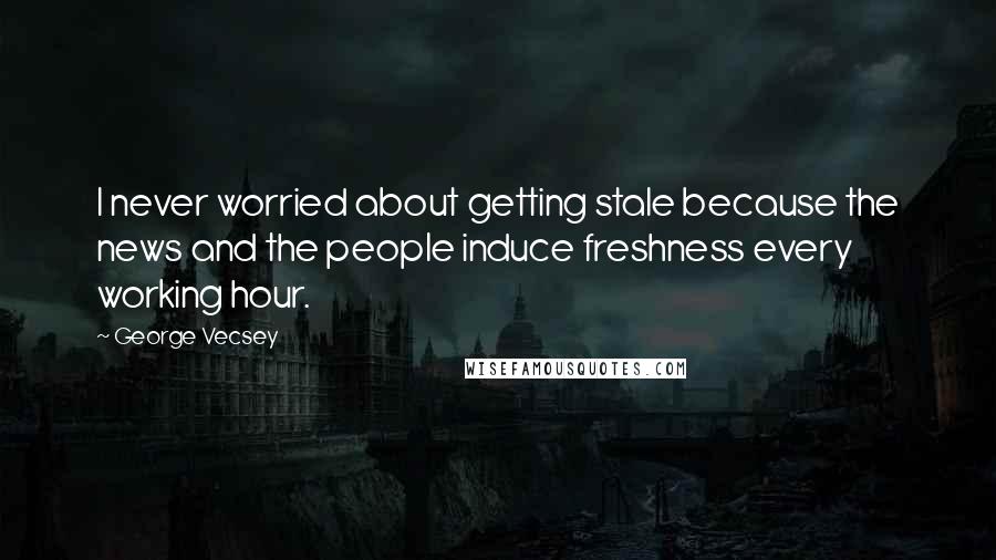 George Vecsey Quotes: I never worried about getting stale because the news and the people induce freshness every working hour.