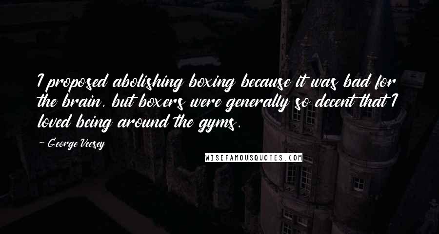 George Vecsey Quotes: I proposed abolishing boxing because it was bad for the brain, but boxers were generally so decent that I loved being around the gyms.