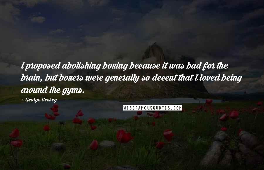 George Vecsey Quotes: I proposed abolishing boxing because it was bad for the brain, but boxers were generally so decent that I loved being around the gyms.