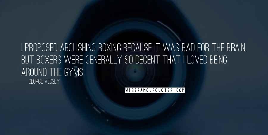 George Vecsey Quotes: I proposed abolishing boxing because it was bad for the brain, but boxers were generally so decent that I loved being around the gyms.