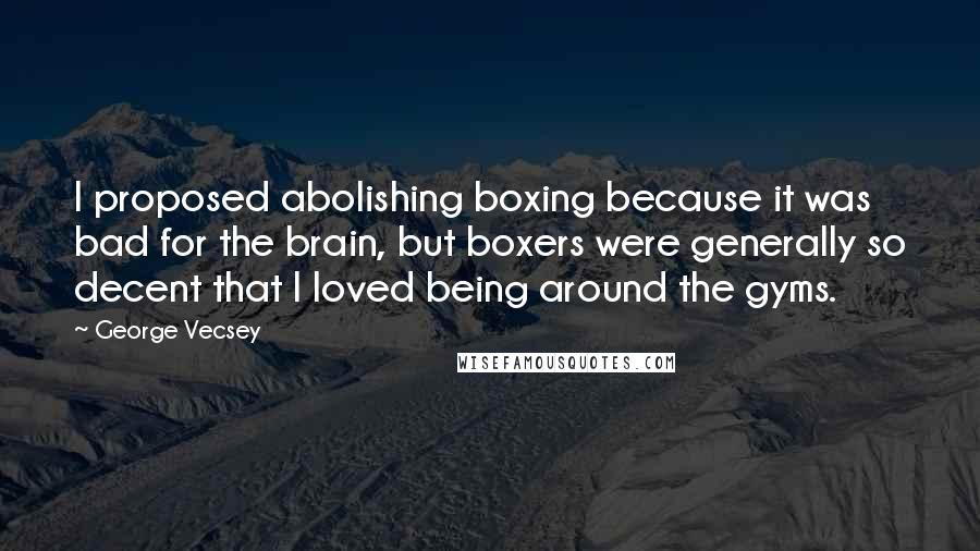 George Vecsey Quotes: I proposed abolishing boxing because it was bad for the brain, but boxers were generally so decent that I loved being around the gyms.