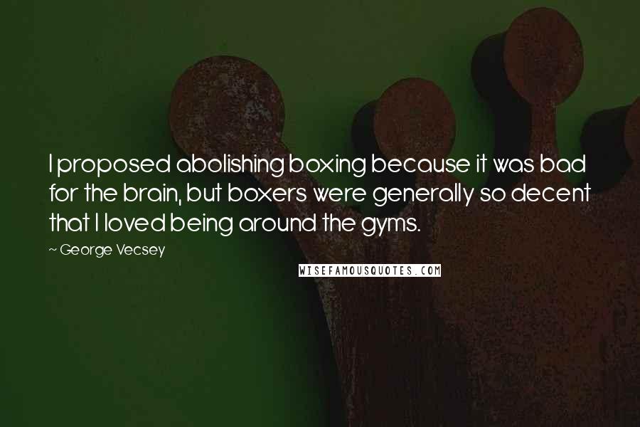 George Vecsey Quotes: I proposed abolishing boxing because it was bad for the brain, but boxers were generally so decent that I loved being around the gyms.
