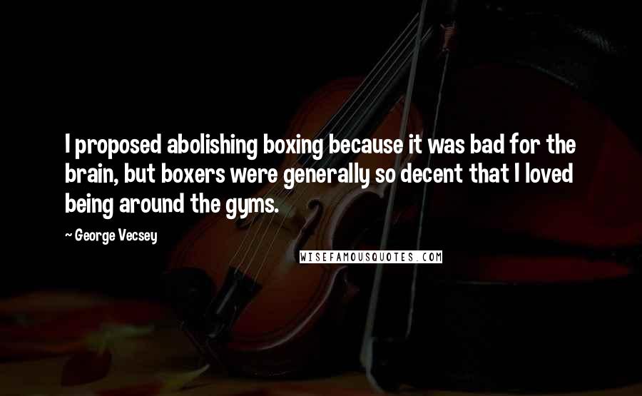 George Vecsey Quotes: I proposed abolishing boxing because it was bad for the brain, but boxers were generally so decent that I loved being around the gyms.