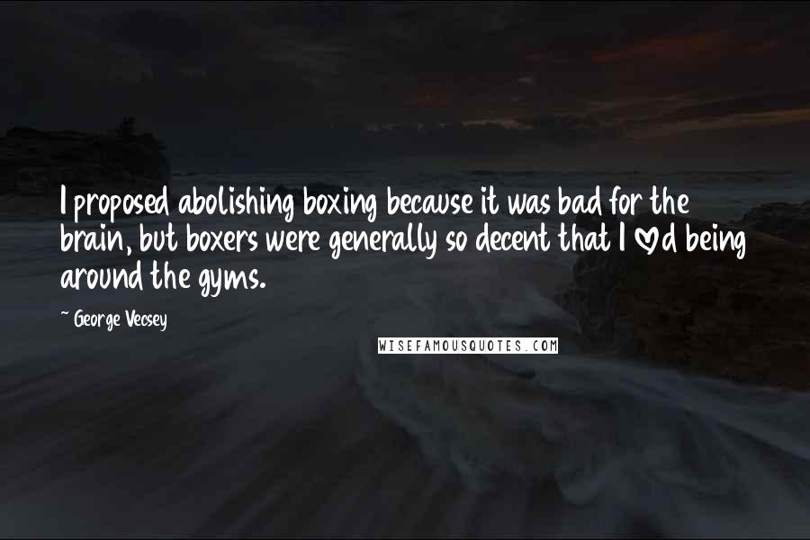 George Vecsey Quotes: I proposed abolishing boxing because it was bad for the brain, but boxers were generally so decent that I loved being around the gyms.