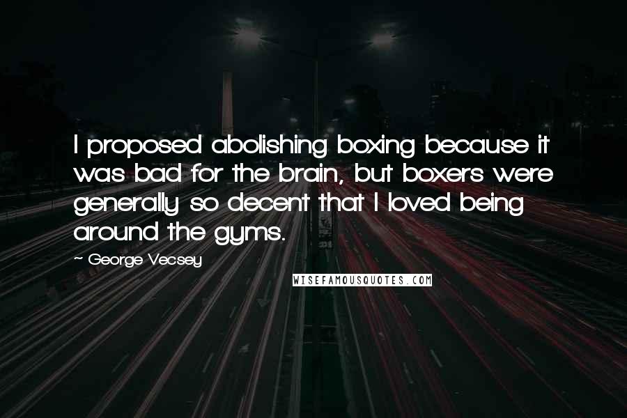 George Vecsey Quotes: I proposed abolishing boxing because it was bad for the brain, but boxers were generally so decent that I loved being around the gyms.