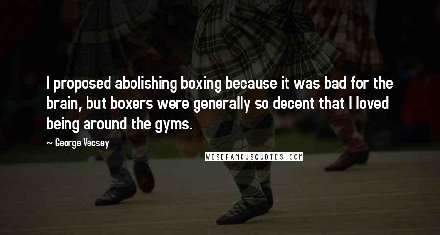 George Vecsey Quotes: I proposed abolishing boxing because it was bad for the brain, but boxers were generally so decent that I loved being around the gyms.