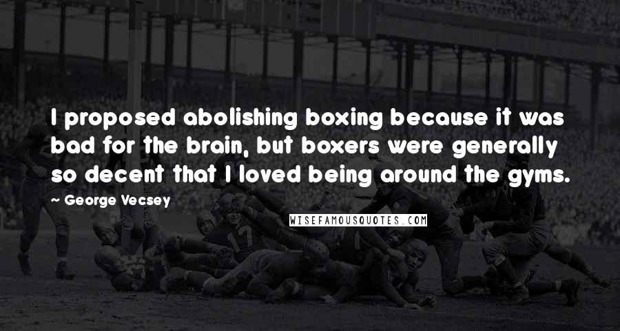 George Vecsey Quotes: I proposed abolishing boxing because it was bad for the brain, but boxers were generally so decent that I loved being around the gyms.