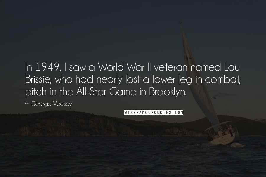 George Vecsey Quotes: In 1949, I saw a World War II veteran named Lou Brissie, who had nearly lost a lower leg in combat, pitch in the All-Star Game in Brooklyn.