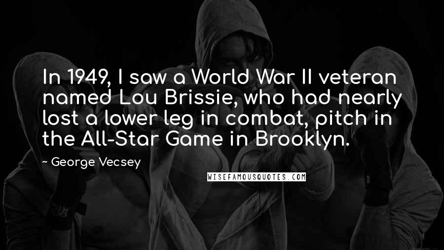 George Vecsey Quotes: In 1949, I saw a World War II veteran named Lou Brissie, who had nearly lost a lower leg in combat, pitch in the All-Star Game in Brooklyn.