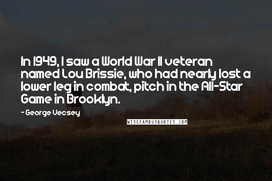 George Vecsey Quotes: In 1949, I saw a World War II veteran named Lou Brissie, who had nearly lost a lower leg in combat, pitch in the All-Star Game in Brooklyn.