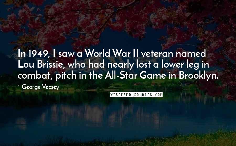 George Vecsey Quotes: In 1949, I saw a World War II veteran named Lou Brissie, who had nearly lost a lower leg in combat, pitch in the All-Star Game in Brooklyn.