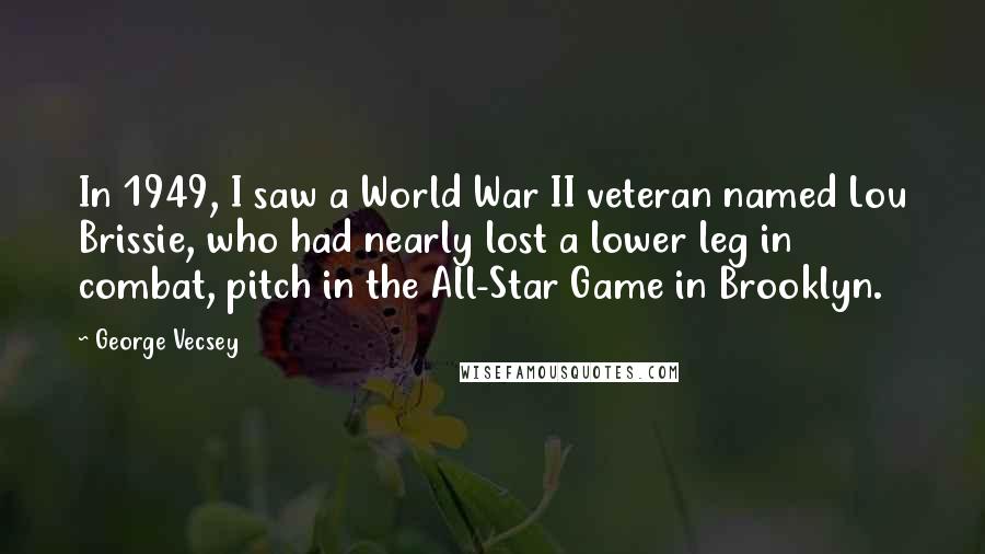 George Vecsey Quotes: In 1949, I saw a World War II veteran named Lou Brissie, who had nearly lost a lower leg in combat, pitch in the All-Star Game in Brooklyn.