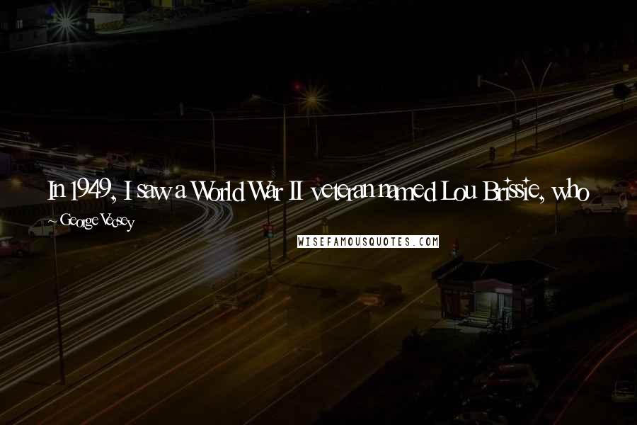 George Vecsey Quotes: In 1949, I saw a World War II veteran named Lou Brissie, who had nearly lost a lower leg in combat, pitch in the All-Star Game in Brooklyn.