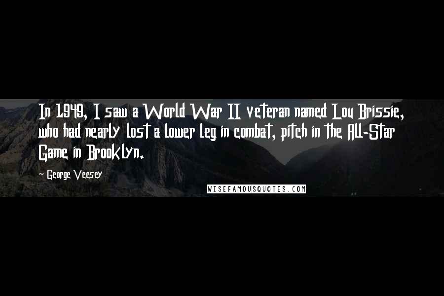 George Vecsey Quotes: In 1949, I saw a World War II veteran named Lou Brissie, who had nearly lost a lower leg in combat, pitch in the All-Star Game in Brooklyn.