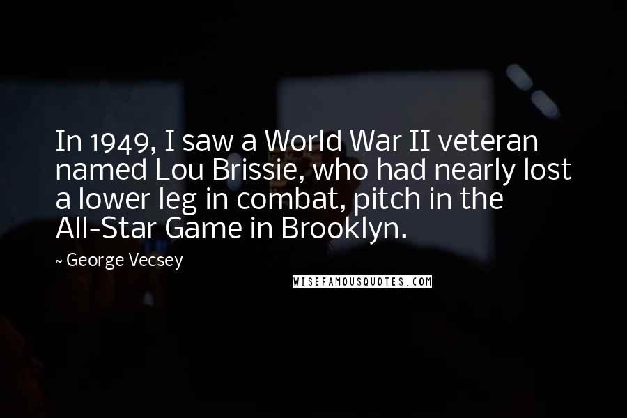 George Vecsey Quotes: In 1949, I saw a World War II veteran named Lou Brissie, who had nearly lost a lower leg in combat, pitch in the All-Star Game in Brooklyn.