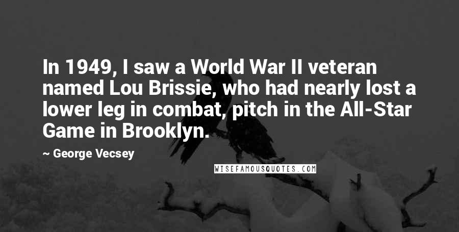 George Vecsey Quotes: In 1949, I saw a World War II veteran named Lou Brissie, who had nearly lost a lower leg in combat, pitch in the All-Star Game in Brooklyn.