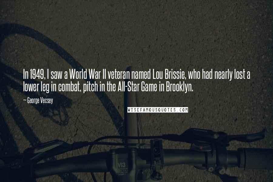 George Vecsey Quotes: In 1949, I saw a World War II veteran named Lou Brissie, who had nearly lost a lower leg in combat, pitch in the All-Star Game in Brooklyn.