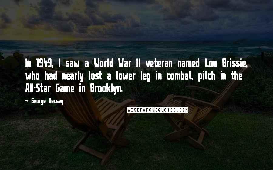 George Vecsey Quotes: In 1949, I saw a World War II veteran named Lou Brissie, who had nearly lost a lower leg in combat, pitch in the All-Star Game in Brooklyn.