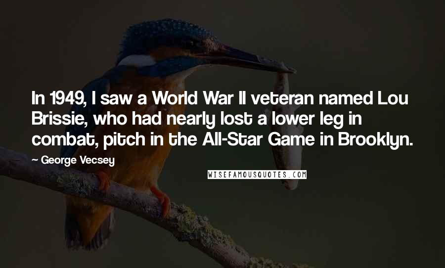 George Vecsey Quotes: In 1949, I saw a World War II veteran named Lou Brissie, who had nearly lost a lower leg in combat, pitch in the All-Star Game in Brooklyn.