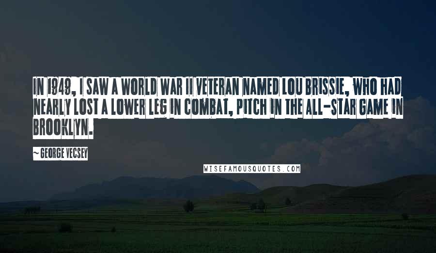 George Vecsey Quotes: In 1949, I saw a World War II veteran named Lou Brissie, who had nearly lost a lower leg in combat, pitch in the All-Star Game in Brooklyn.