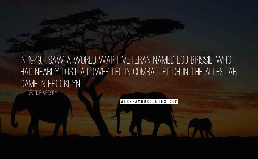 George Vecsey Quotes: In 1949, I saw a World War II veteran named Lou Brissie, who had nearly lost a lower leg in combat, pitch in the All-Star Game in Brooklyn.