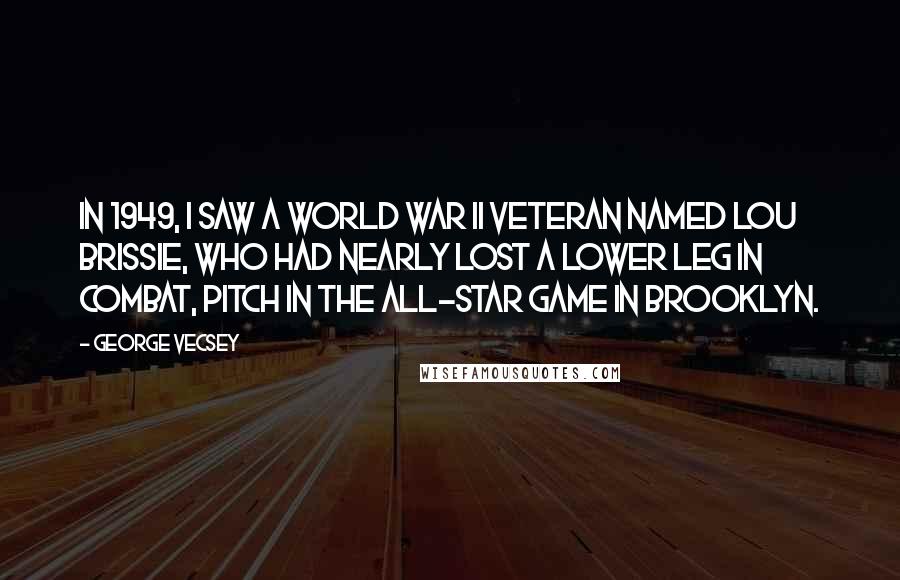 George Vecsey Quotes: In 1949, I saw a World War II veteran named Lou Brissie, who had nearly lost a lower leg in combat, pitch in the All-Star Game in Brooklyn.