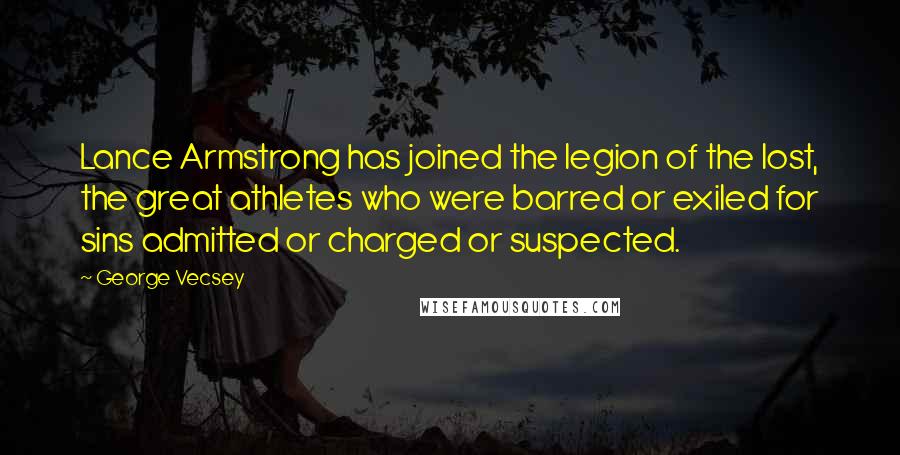 George Vecsey Quotes: Lance Armstrong has joined the legion of the lost, the great athletes who were barred or exiled for sins admitted or charged or suspected.