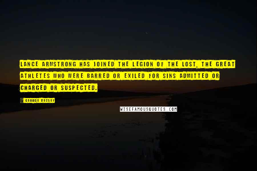 George Vecsey Quotes: Lance Armstrong has joined the legion of the lost, the great athletes who were barred or exiled for sins admitted or charged or suspected.
