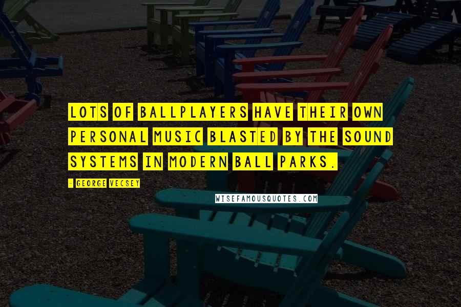 George Vecsey Quotes: Lots of ballplayers have their own personal music blasted by the sound systems in modern ball parks.