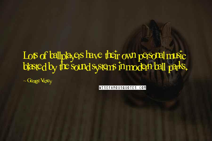 George Vecsey Quotes: Lots of ballplayers have their own personal music blasted by the sound systems in modern ball parks.