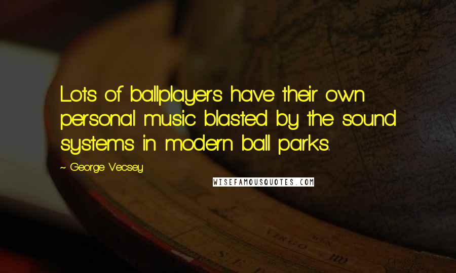 George Vecsey Quotes: Lots of ballplayers have their own personal music blasted by the sound systems in modern ball parks.