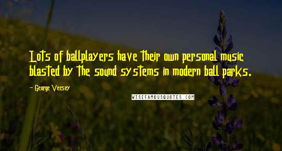 George Vecsey Quotes: Lots of ballplayers have their own personal music blasted by the sound systems in modern ball parks.