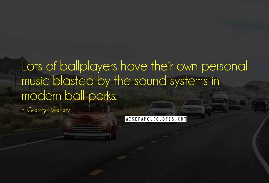 George Vecsey Quotes: Lots of ballplayers have their own personal music blasted by the sound systems in modern ball parks.