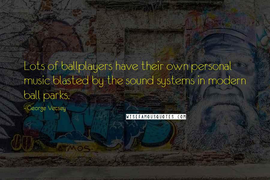 George Vecsey Quotes: Lots of ballplayers have their own personal music blasted by the sound systems in modern ball parks.