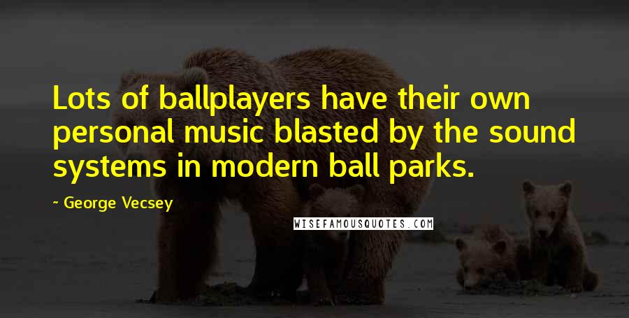 George Vecsey Quotes: Lots of ballplayers have their own personal music blasted by the sound systems in modern ball parks.