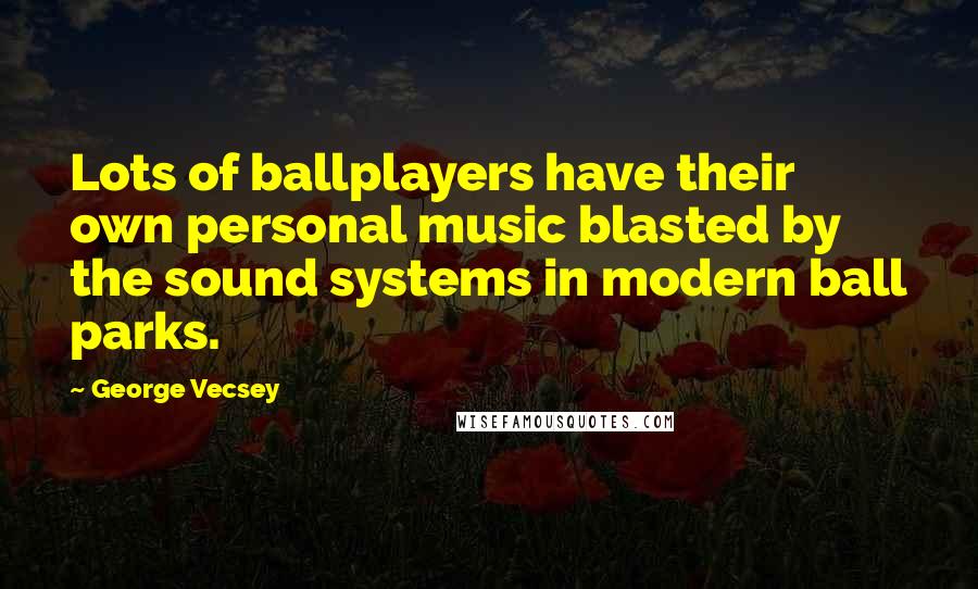 George Vecsey Quotes: Lots of ballplayers have their own personal music blasted by the sound systems in modern ball parks.