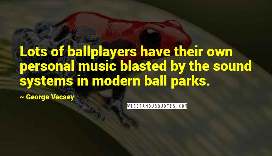 George Vecsey Quotes: Lots of ballplayers have their own personal music blasted by the sound systems in modern ball parks.