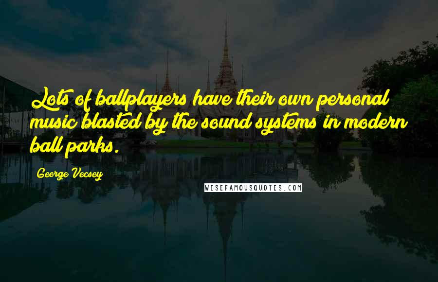 George Vecsey Quotes: Lots of ballplayers have their own personal music blasted by the sound systems in modern ball parks.