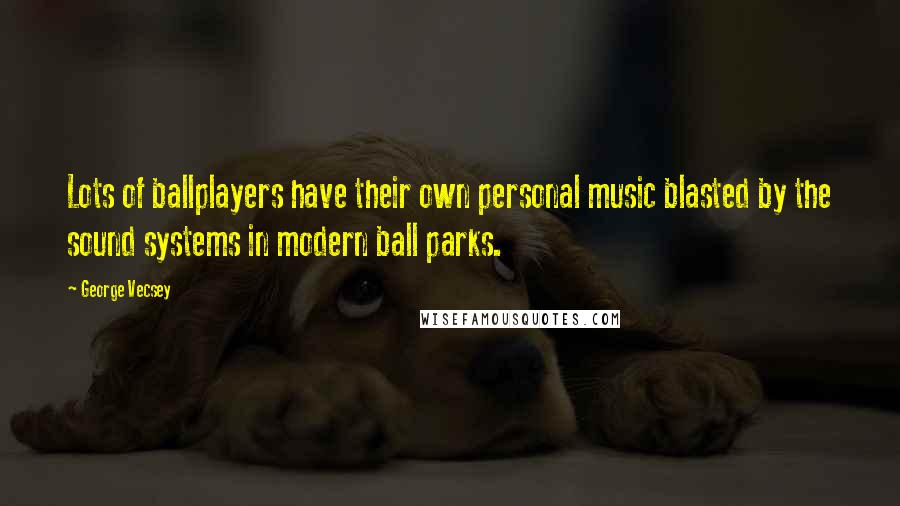 George Vecsey Quotes: Lots of ballplayers have their own personal music blasted by the sound systems in modern ball parks.